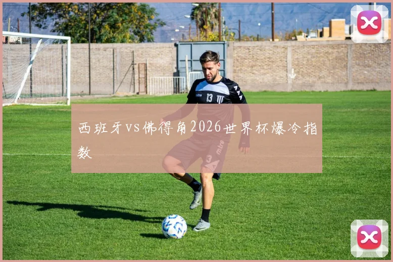 西班牙vs佛得角2026世界杯爆冷指数