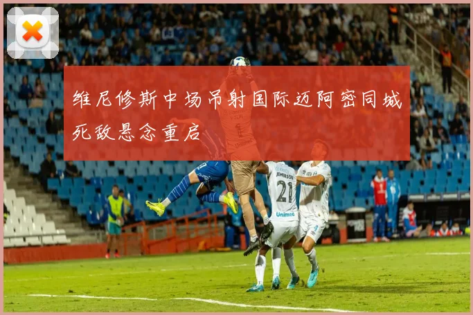 维尼修斯中场吊射国际迈阿密同城死敌悬念重启