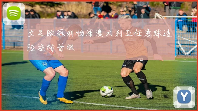 女足欧冠利物浦澳大利亚任意球造险逆转晋级