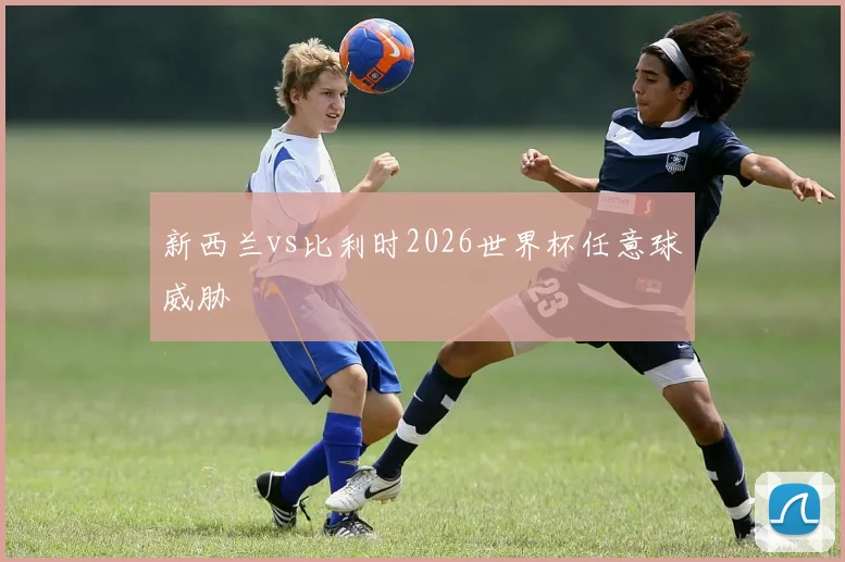新西兰vs比利时2026世界杯任意球威胁