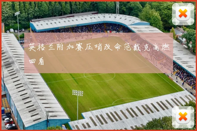 英格兰附加赛压哨改命范戴克高燃回看