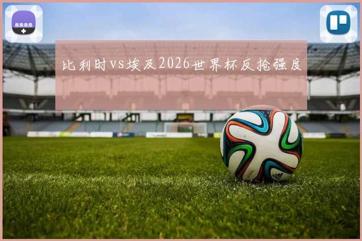 比利时vs埃及2026世界杯反抢强度