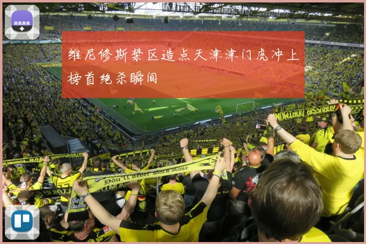 维尼修斯禁区造点天津津门虎冲上榜首绝杀瞬间