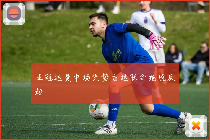 亚冠达曼中场失势吉达联合绝境反超