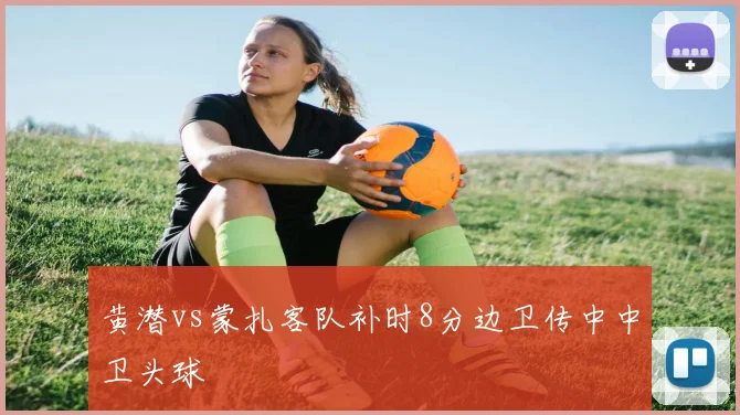 黄潜vs蒙扎客队补时8分边卫传中中卫头球