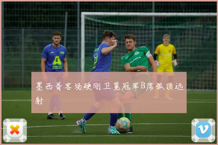墨西哥客场硬刚卫冕冠军B席弧顶远射