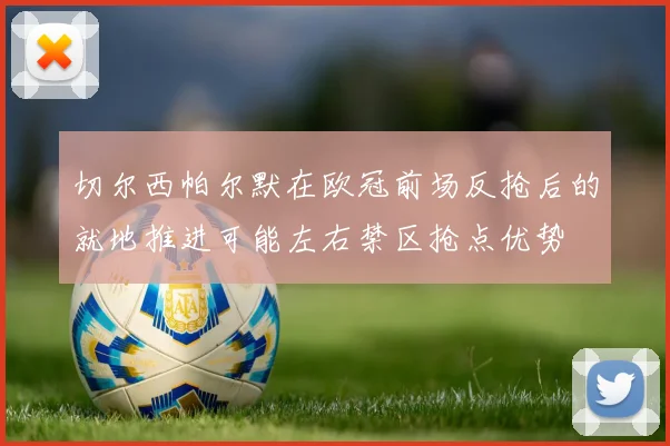 切尔西帕尔默在欧冠前场反抢后的就地推进可能左右禁区抢点优势