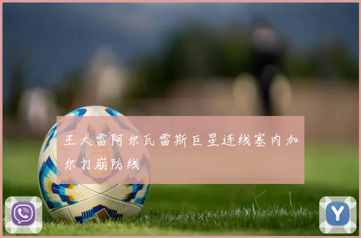 王大雷阿尔瓦雷斯巨星连线塞内加尔打崩防线