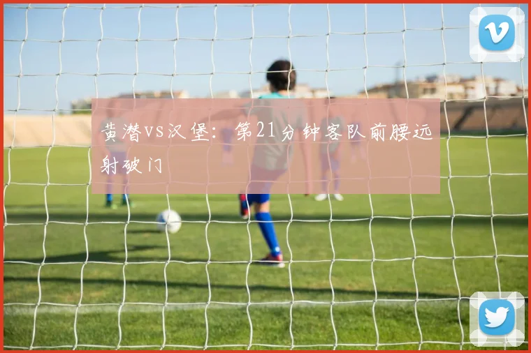 黄潜vs汉堡：第21分钟客队前腰远射破门
