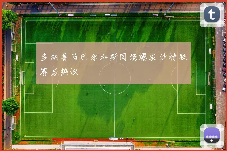 多纳鲁马巴尔加斯同场爆发沙特联赛后热议
