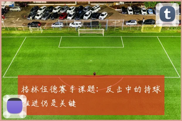 格林伍德赛季课题：反击中的持球推进仍是关键