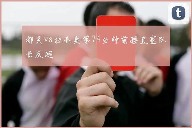 都灵vs拉齐奥第74分钟前腰直塞队长反超