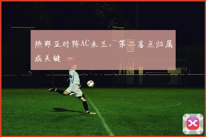 热那亚对阵AC米兰，第二落点归属成关键