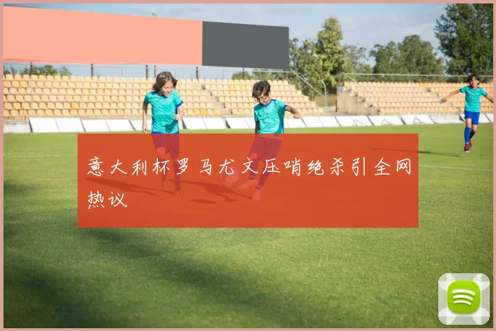 意大利杯罗马尤文压哨绝杀引全网热议