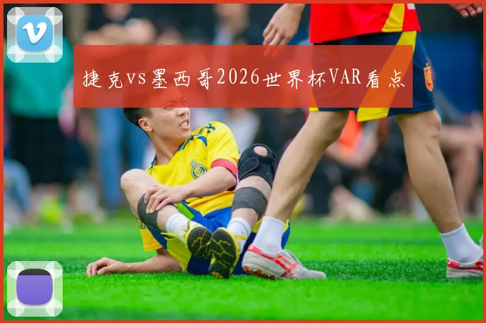捷克vs墨西哥2026世界杯VAR看点