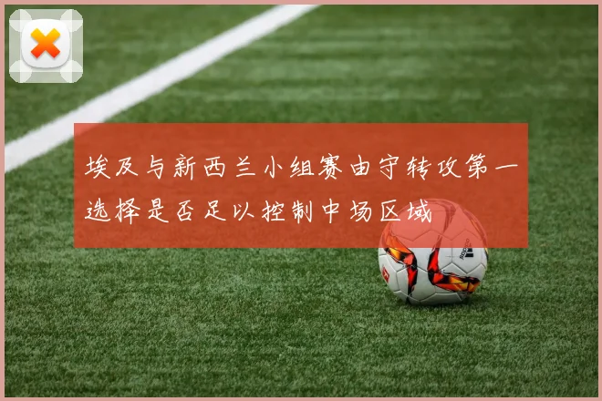 埃及与新西兰小组赛由守转攻第一选择是否足以控制中场区域