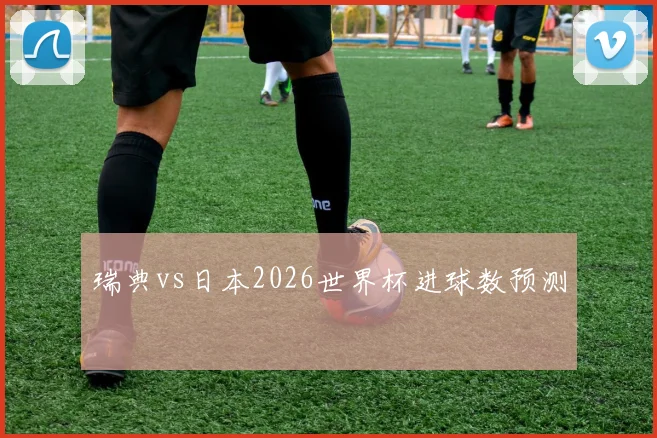 瑞典vs日本2026世界杯进球数预测