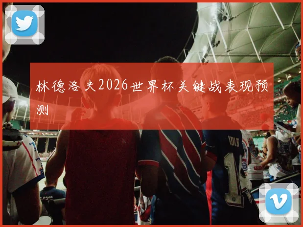 林德洛夫2026世界杯关键战表现预测