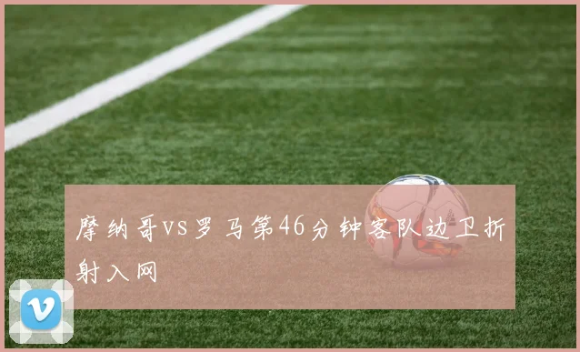 摩纳哥vs罗马第46分钟客队边卫折射入网