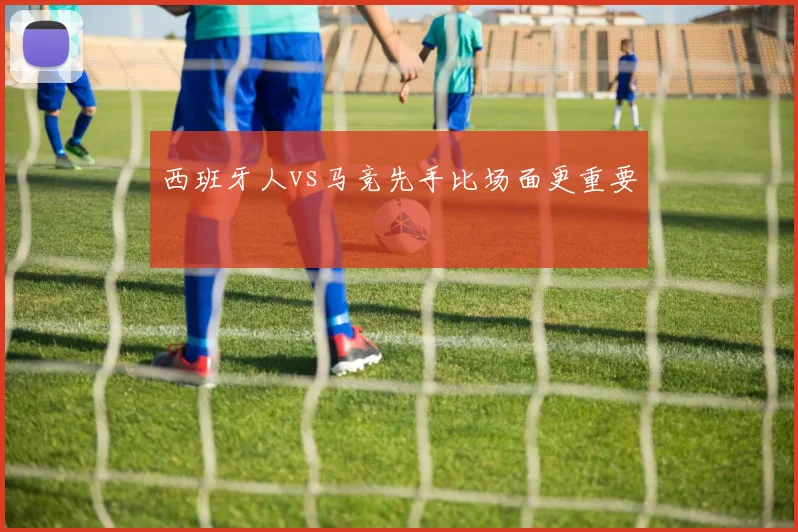 西班牙人vs马竞先手比场面更重要