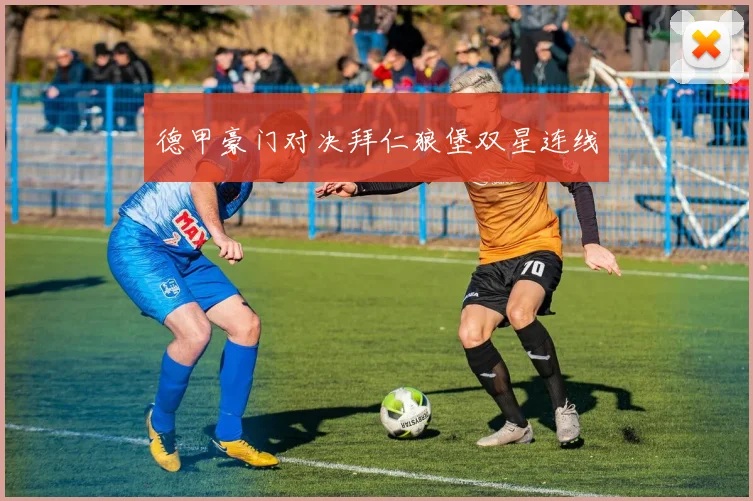 德甲豪门对决拜仁狼堡双星连线