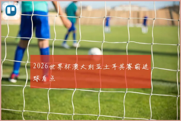 2026世界杯澳大利亚土耳其赛前进球看点
