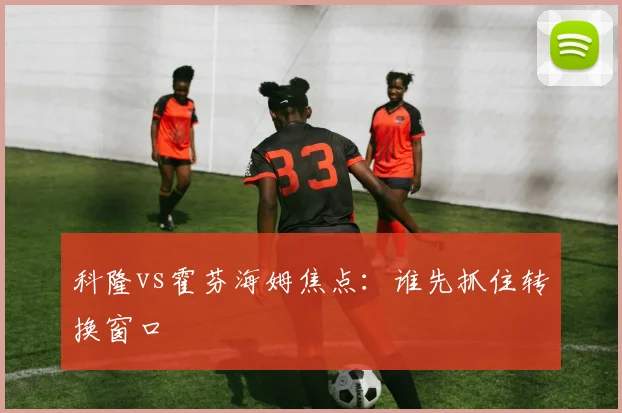 科隆vs霍芬海姆焦点:谁先抓住转换窗口