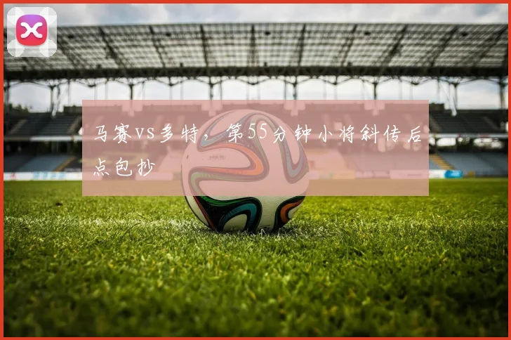 马赛vs多特，第55分钟小将斜传后点包抄