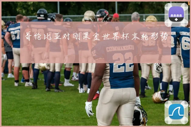 哥伦比亚对刚果金世界杯末轮形势